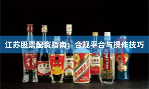 江苏股票配资指南：合规平台与操作技巧