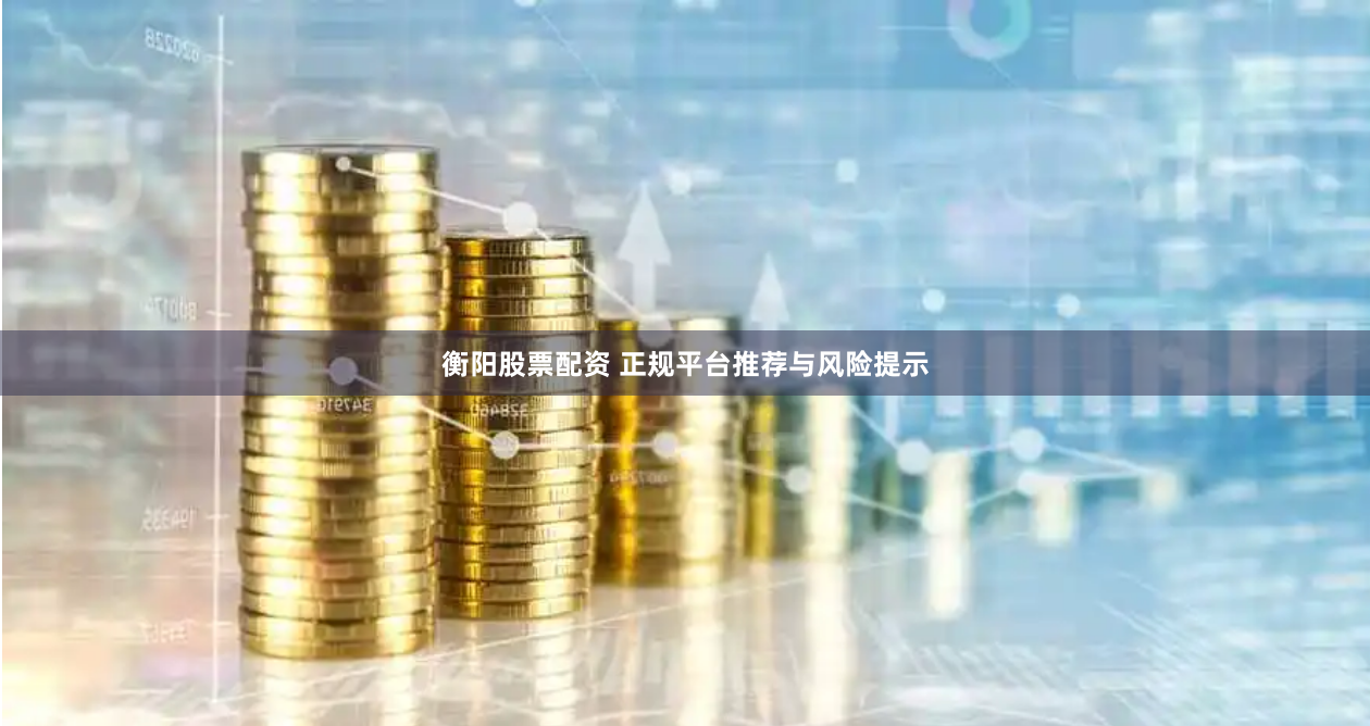 衡阳股票配资 正规平台推荐与风险提示