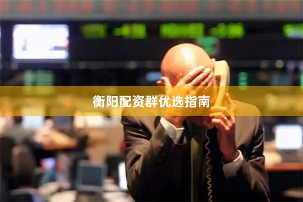 衡阳配资群优选指南