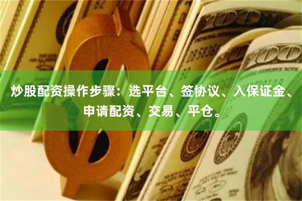 炒股配资操作步骤：选平台、签协议、入保证金、申请配资、交易、平仓。