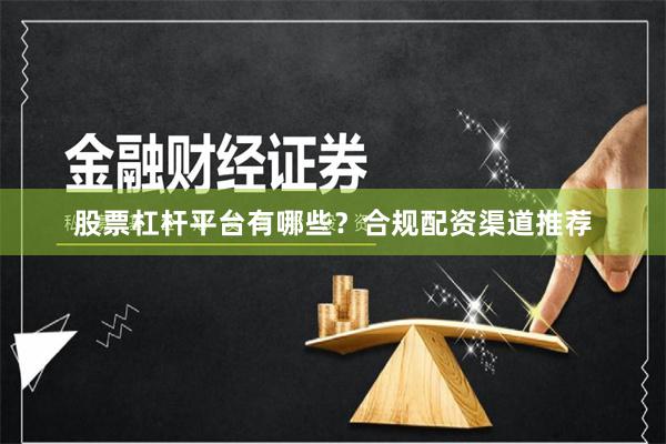 股票杠杆平台有哪些？合规配资渠道推荐