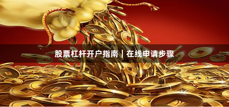 股票杠杆开户指南｜在线申请步骤