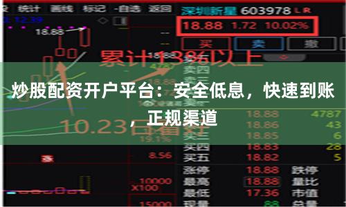 炒股配资开户平台：安全低息，快速到账，正规渠道