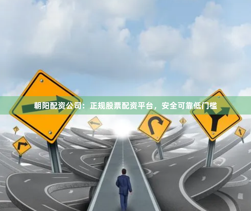 朝阳配资公司：正规股票配资平台，安全可靠低门槛
