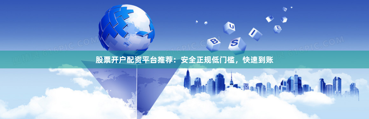 股票开户配资平台推荐：安全正规低门槛，快速到账