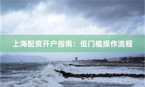 上海配资开户指南：低门槛操作流程