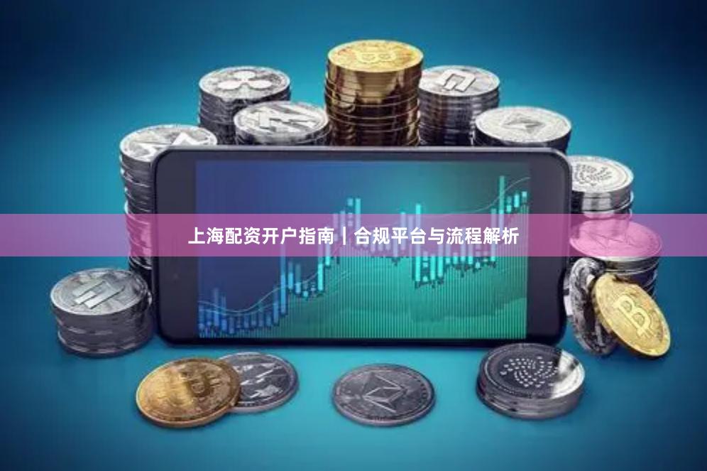 上海配资开户指南｜合规平台与流程解析