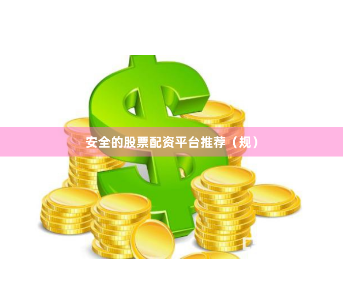 安全的股票配资平台推荐（规）