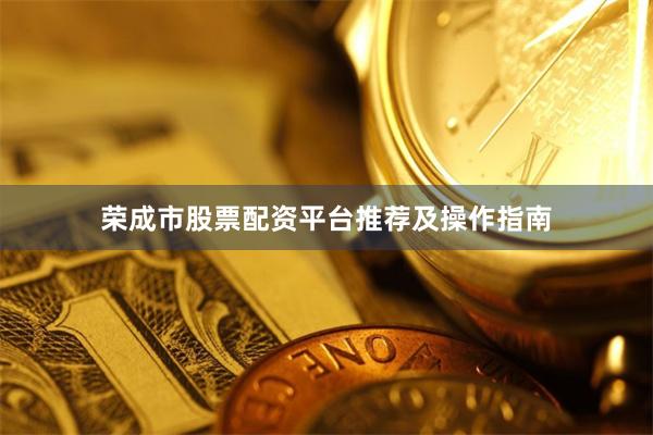 荣成市股票配资平台推荐及操作指南