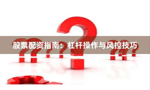 股票配资指南：杠杆操作与风控技巧