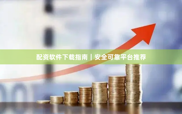 配资软件下载指南｜安全可靠平台推荐