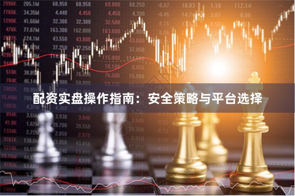 配资实盘操作指南：安全策略与平台选择