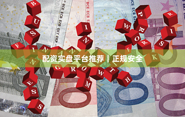 配资实盘平台推荐｜正规安全