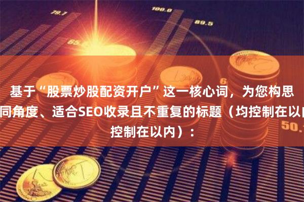 基于“股票炒股配资开户”这一核心词，为您构思了不同角度、适合SEO收录且不重复的标题（均控制在以内）：
