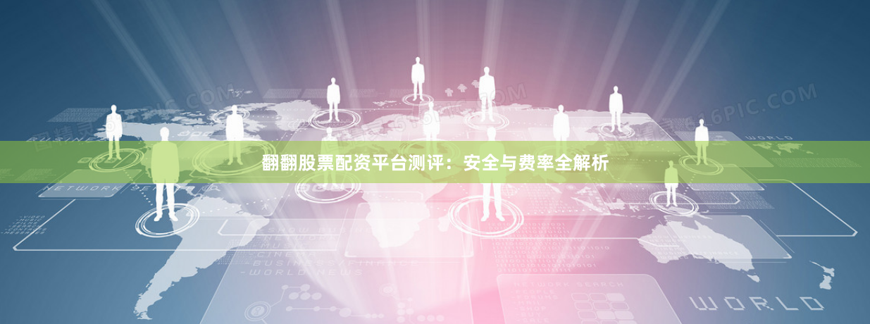 翻翻股票配资平台测评：安全与费率全解析