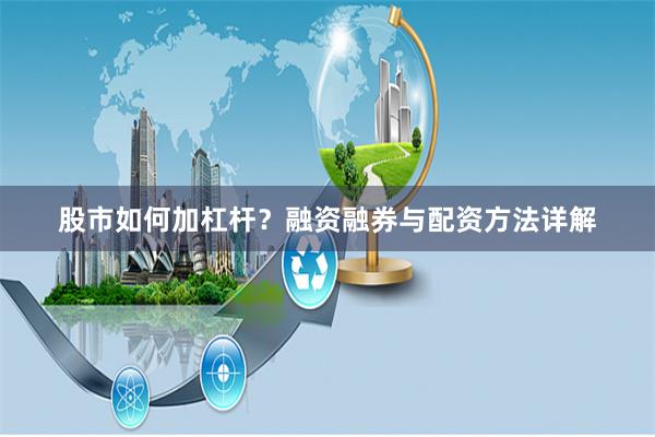 股市如何加杠杆?融资融券与配资方法详解