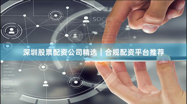 深圳股票配资公司精选｜合规配资平台推荐